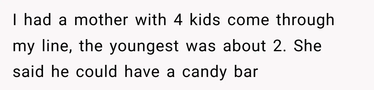 I had a mother with 4 kids come through my line, the youngest was about 2. She said he could have a candy bar