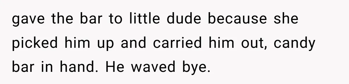 gave the bar to little dude because she picked him up and carried him out, candy bar in hand. He waved bye.