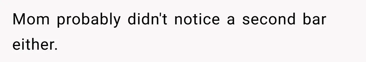 Mom probably didn't notice a second bar either.