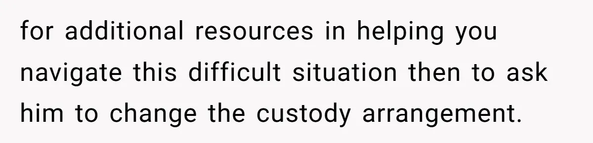 for additional resources in helping you navigate this difficult situation then to ask him to change the custody arrangement.
