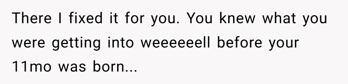 There I fixed it for you. You knew what you were getting into weeeeeell before your 11mo was born...