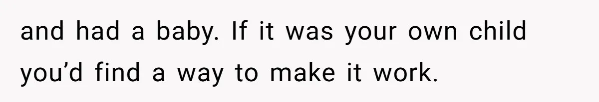 and had a baby. If it was your own child you’d find a way to make it work.
