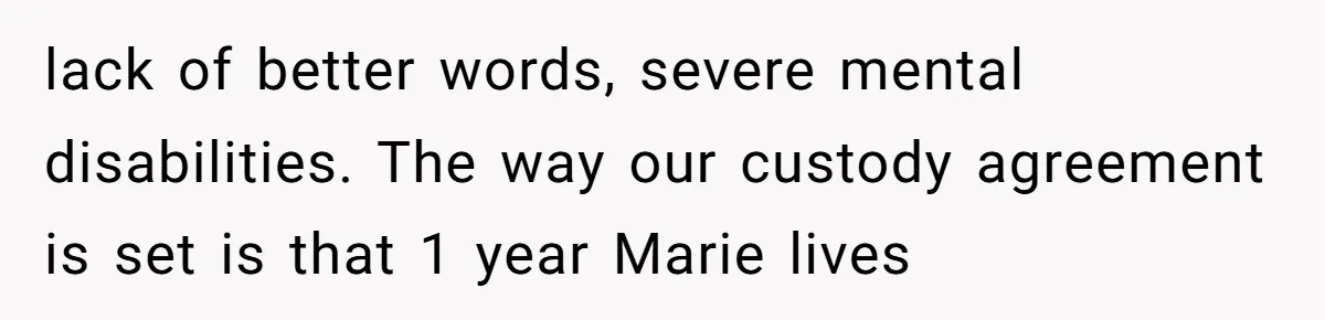 lack of better words, severe mental disabilities. The way our custody agreement is set is that 1 year Marie lives