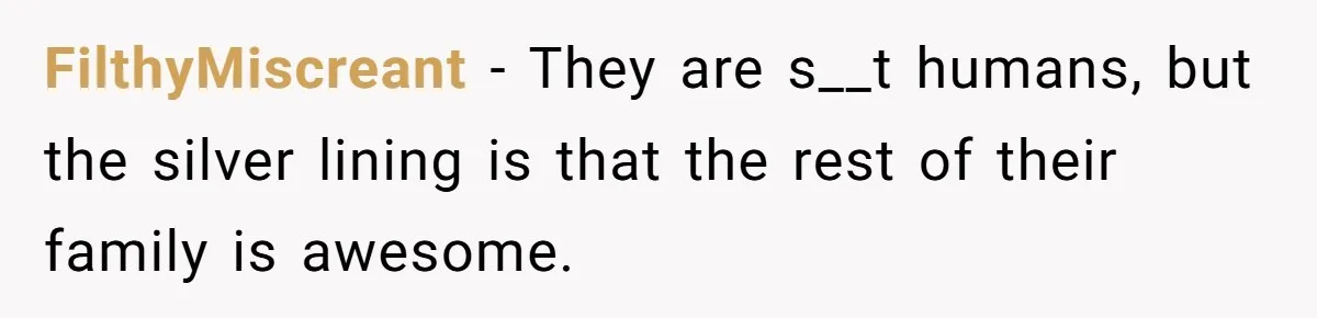 FilthyMiscreant − They are s__t humans, but the silver lining is that the rest of their family is awesome.