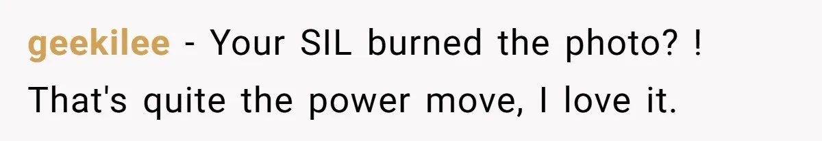 geekilee − Your SIL burned the photo? ! That's quite the power move, I love it.