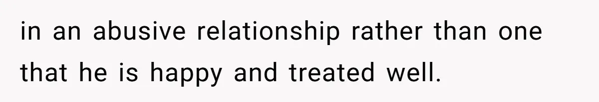 in an abusive relationship rather than one that he is happy and treated well.