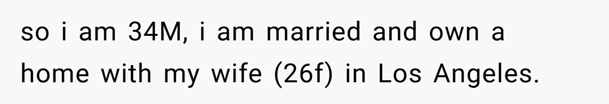 so i am 34M, i am married and own a home with my wife (26f) in Los Angeles.