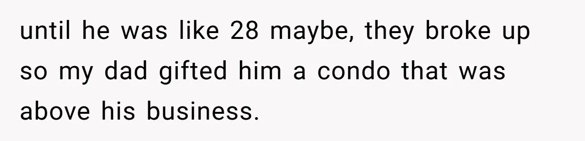 until he was like 28 maybe, they broke up so my dad gifted him a condo that was above his business.