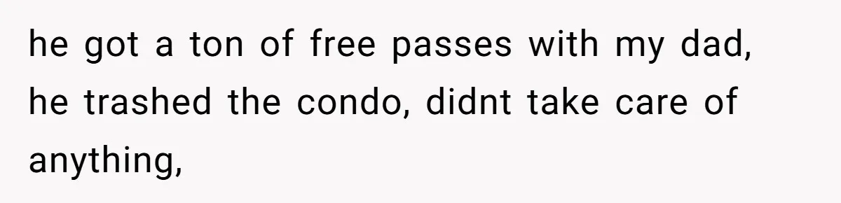 he got a ton of free passes with my dad, he trashed the condo, didnt take care of anything,