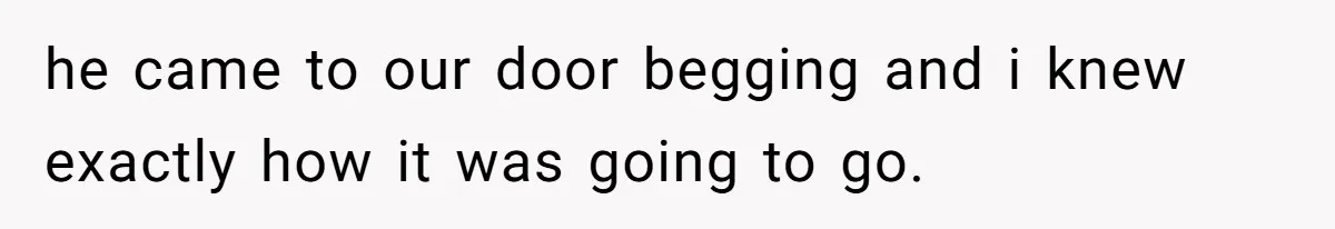 he came to our door begging and i knew exactly how it was going to go.