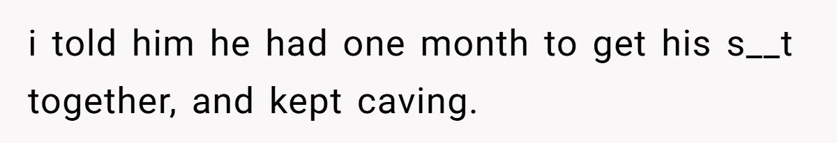 i told him he had one month to get his s__t together, and kept caving.