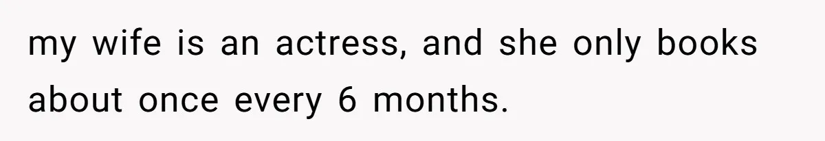 my wife is an actress, and she only books about once every 6 months.