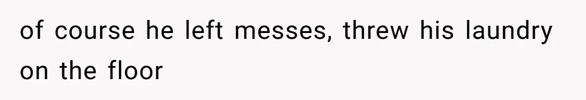 of course he left messes, threw his laundry on the floor