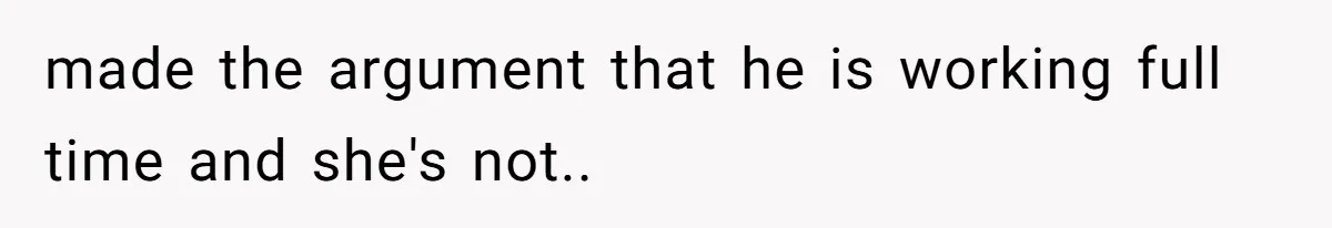 made the argument that he is working full time and she's not..