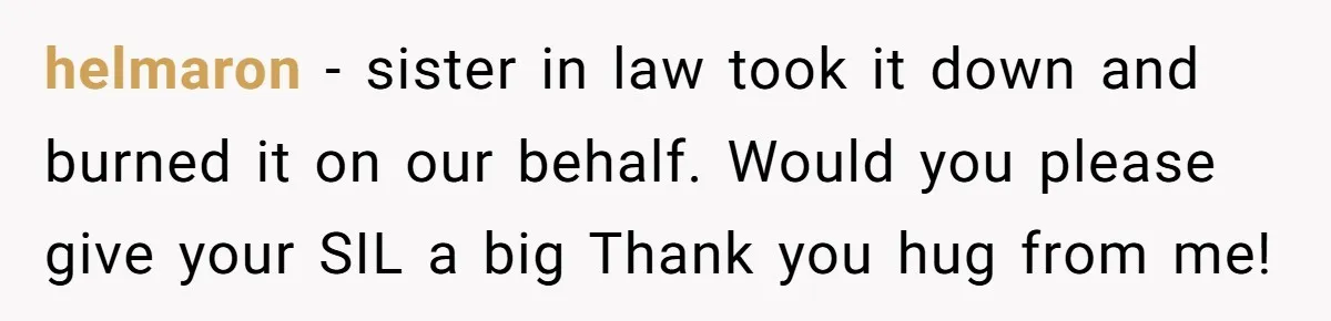 helmaron − sister in law took it down and burned it on our behalf. Would you please give your SIL a big Thank you hug from me!