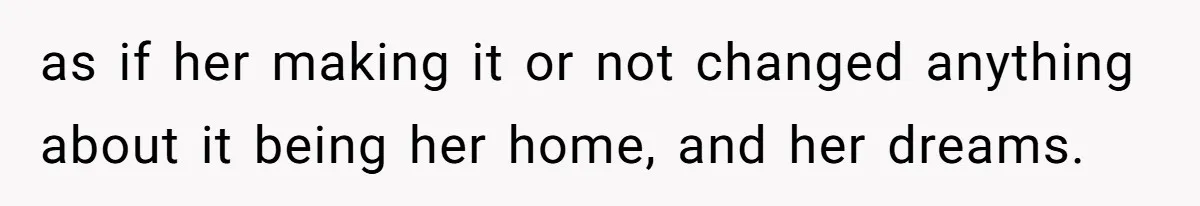 as if her making it or not changed anything about it being her home, and her dreams.
