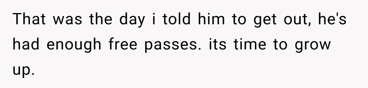 That was the day i told him to get out, he's had enough free passes. its time to grow up.