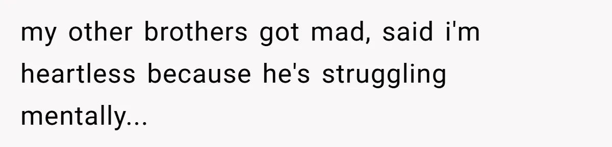 my other brothers got mad, said i'm heartless because he's struggling mentally...