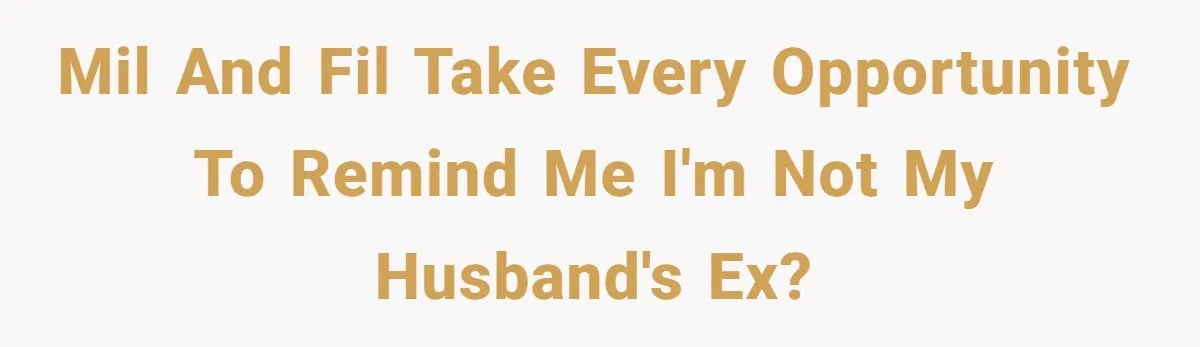 MIL and FIL take every opportunity to remind me I'm not my husband's ex?