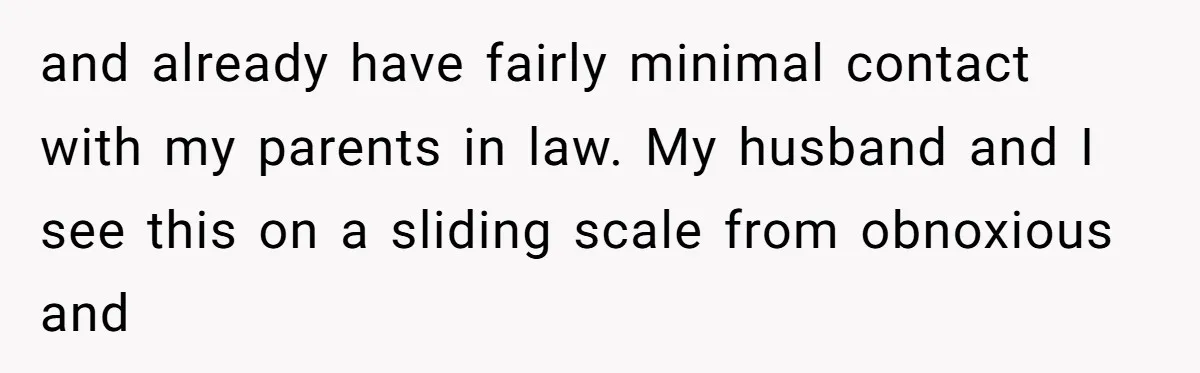 and already have fairly minimal contact with my parents in law. My husband and I see this on a sliding scale from obnoxious and