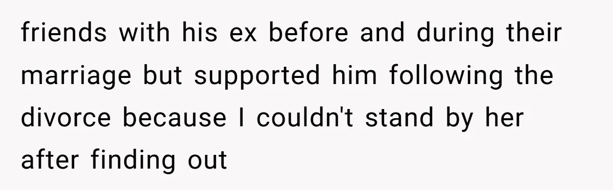 friends with his ex before and during their marriage but supported him following the divorce because I couldn't stand by her after finding out