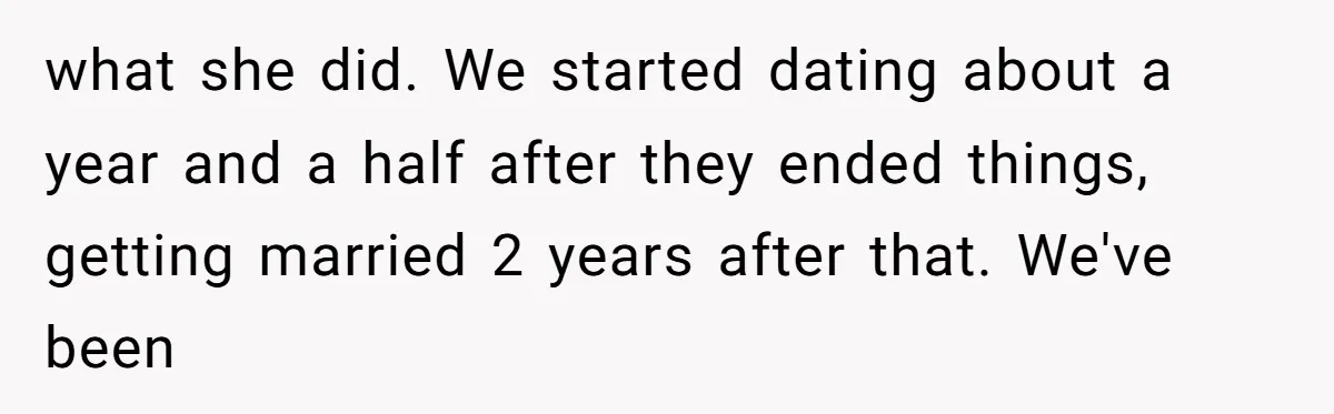 what she did. We started dating about a year and a half after they ended things, getting married 2 years after that. We've been