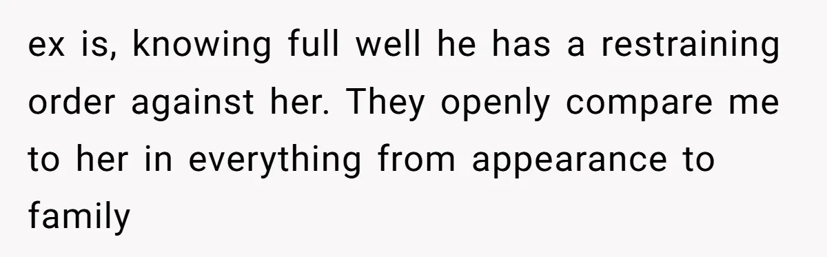 ex is, knowing full well he has a restraining order against her. They openly compare me to her in everything from appearance to family