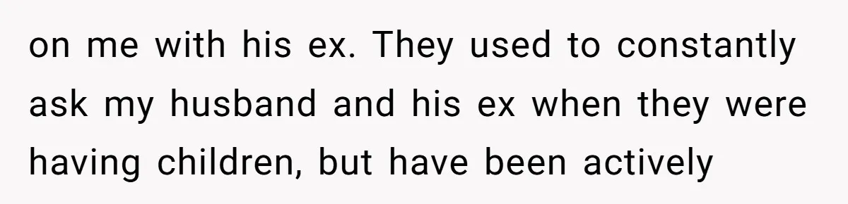 on me with his ex. They used to constantly ask my husband and his ex when they were having children, but have been actively