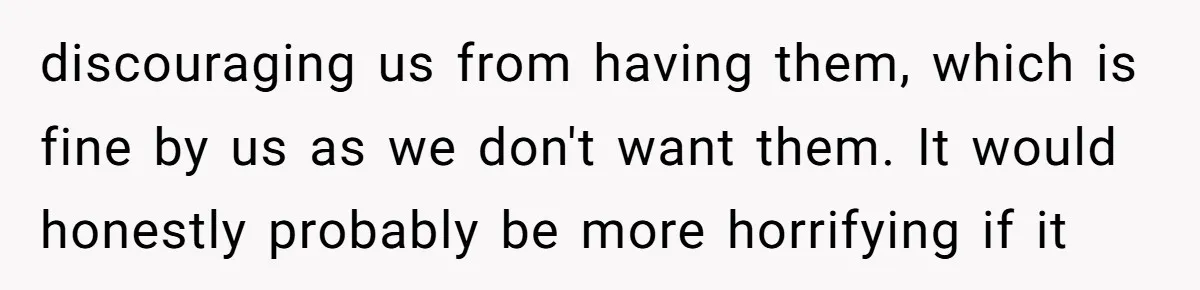 discouraging us from having them, which is fine by us as we don't want them. It would honestly probably be more horrifying if it