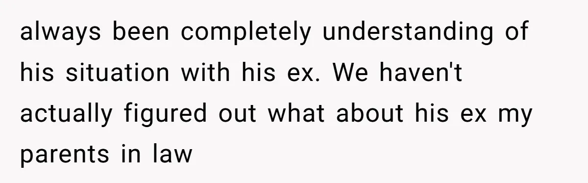 always been completely understanding of his situation with his ex. We haven't actually figured out what about his ex my parents in law