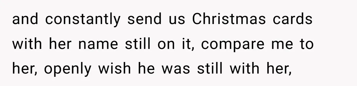 and constantly send us Christmas cards with her name still on it, compare me to her, openly wish he was still with her,