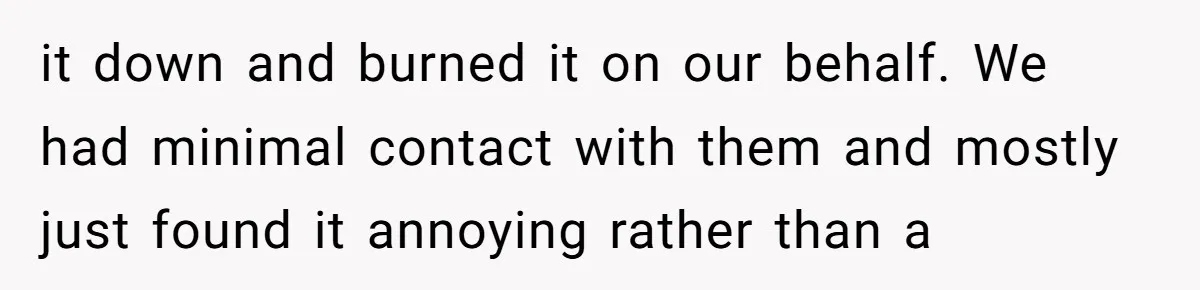 it down and burned it on our behalf. We had minimal contact with them and mostly just found it annoying rather than a