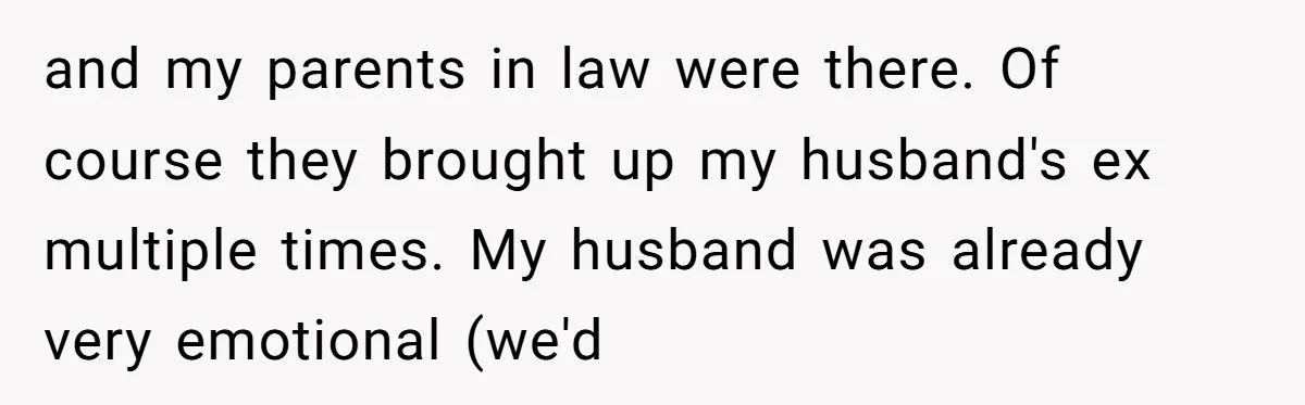 and my parents in law were there. Of course they brought up my husband's ex multiple times. My husband was already very emotional (we'd