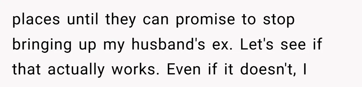 places until they can promise to stop bringing up my husband's ex. Let's see if that actually works. Even if it doesn't, I
