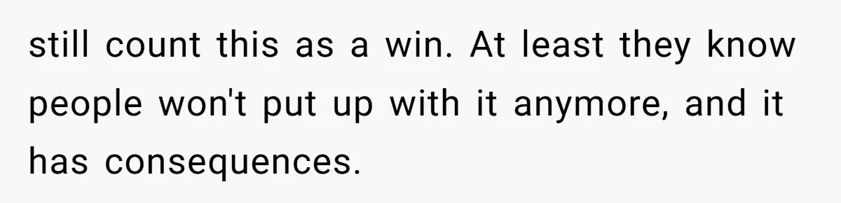 still count this as a win. At least they know people won't put up with it anymore, and it has consequences.
