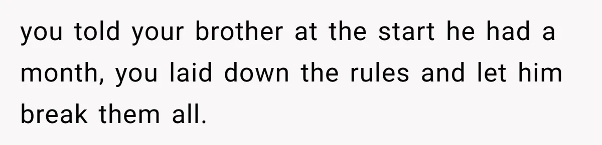 you told your brother at the start he had a month, you laid down the rules and let him break them all.