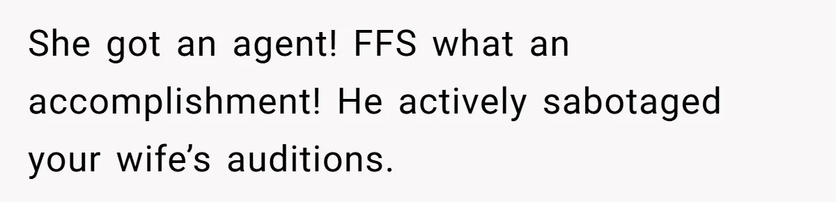She got an agent! FFS what an accomplishment! He actively sabotaged your wife’s auditions.