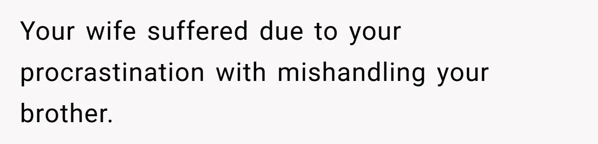 Your wife suffered due to your procrastination with mishandling your brother.