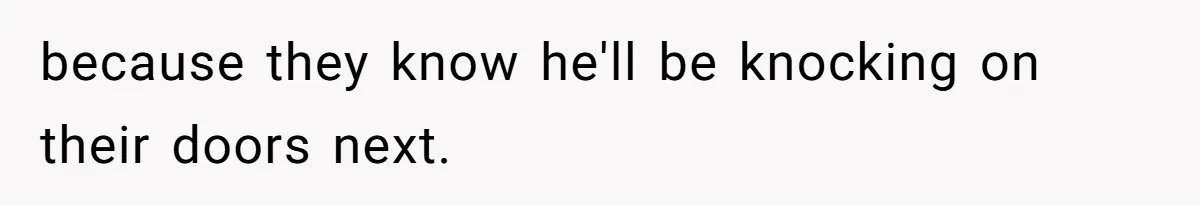 because they know he'll be knocking on their doors next.