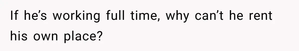 If he’s working full time, why can’t he rent his own place?