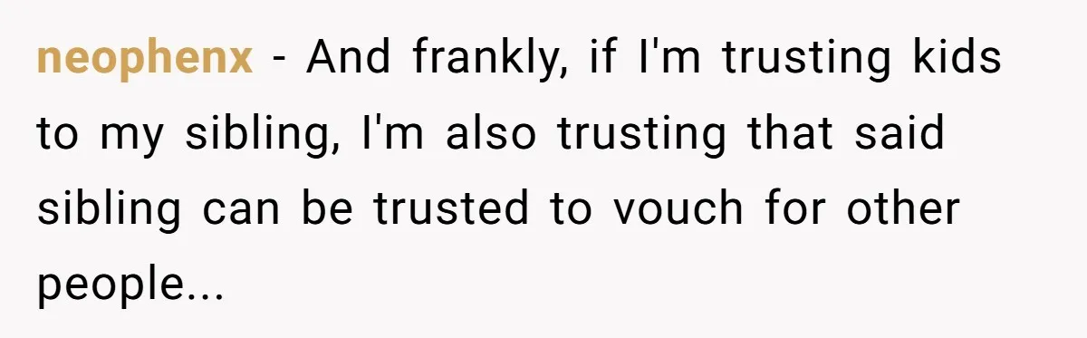 neophenx − And frankly, if I'm trusting kids to my sibling, I'm also trusting that said sibling can be trusted to vouch for other people...