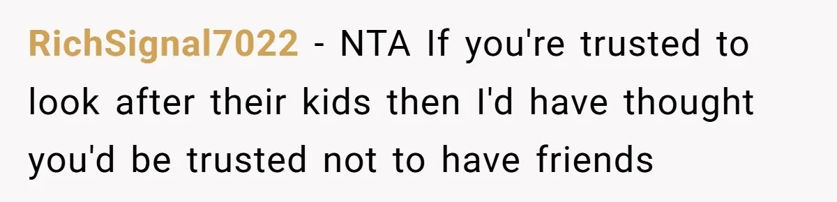 RichSignal7022 − NTA If you're trusted to look after their kids then I'd have thought you'd be trusted not to have friends