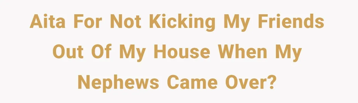 AITA For not kicking my friends out of my house when my nephews came over?