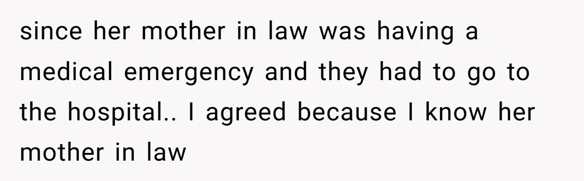 since her mother in law was having a medical emergency and they had to go to the hospital.. I agreed because I know her mother in law