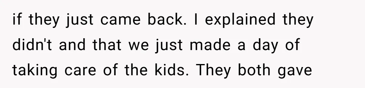 if they just came back. I explained they didn't and that we just made a day of taking care of the kids. They both gave