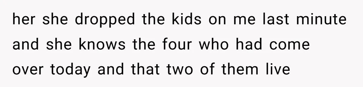 her she dropped the kids on me last minute and she knows the four who had come over today and that two of them live