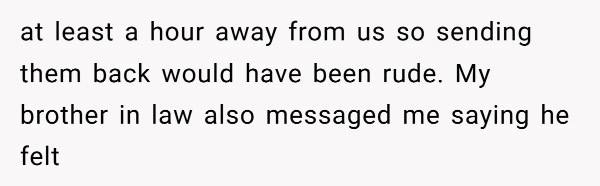 at least a hour away from us so sending them back would have been rude. My brother in law also messaged me saying he felt
