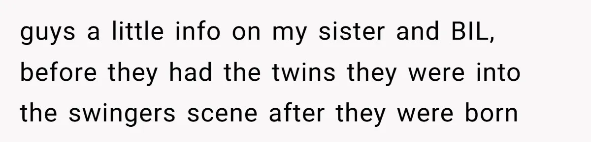 guys a little info on my sister and BIL, before they had the twins they were into the swingers scene after they were born