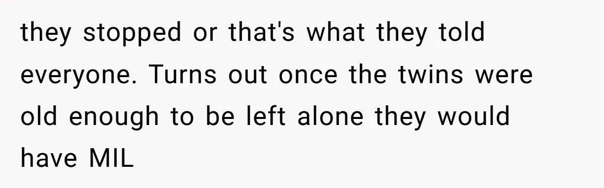 they stopped or that's what they told everyone. Turns out once the twins were old enough to be left alone they would have MIL
