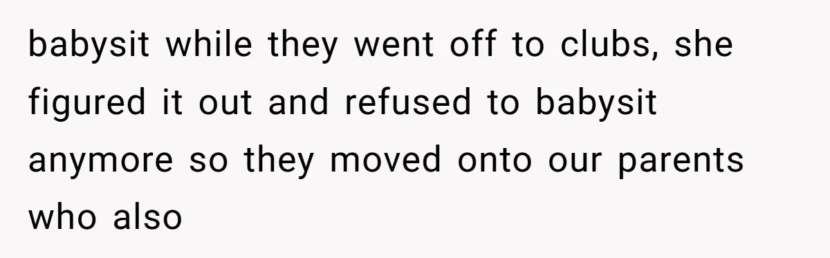 babysit while they went off to clubs, she figured it out and refused to babysit anymore so they moved onto our parents who also